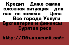 Кредит . Даже самая сложная ситуация - для нас  не помеха . › Цена ­ 90 - Все города Услуги » Бухгалтерия и финансы   . Бурятия респ.